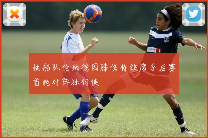 快船队伦纳德因膝伤将缺席季后赛首轮对阵独行侠