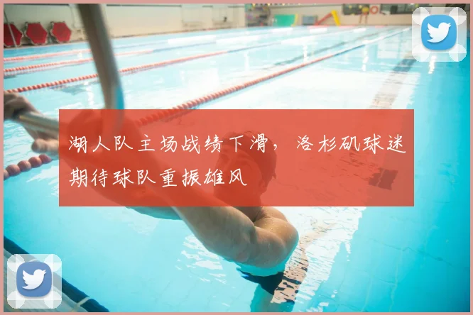 湖人队主场战绩下滑，洛杉矶球迷期待球队重振雄风