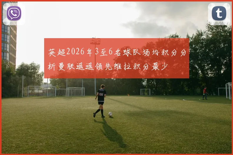 英超2026年3至6名球队场均积分分析曼联遥遥领先维拉积分最少