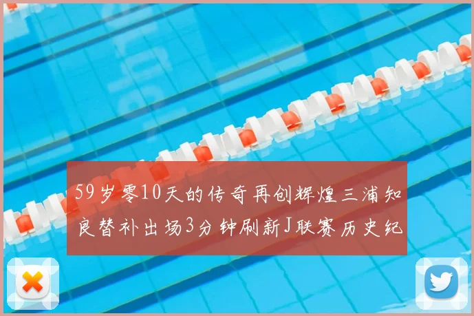 59岁零10天的传奇再创辉煌三浦知良替补出场3分钟刷新J联赛历史纪录
