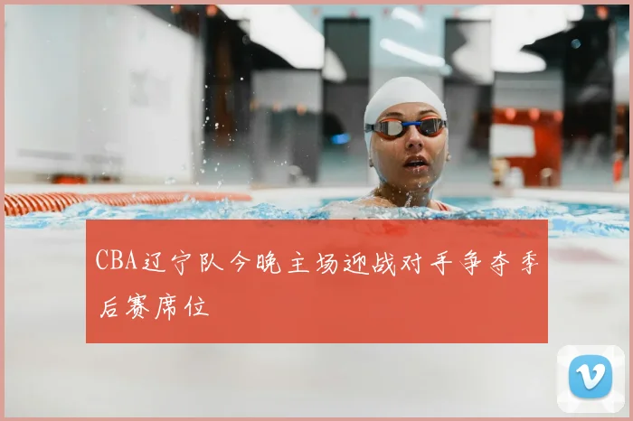 CBA辽宁队今晚主场迎战对手争夺季后赛席位