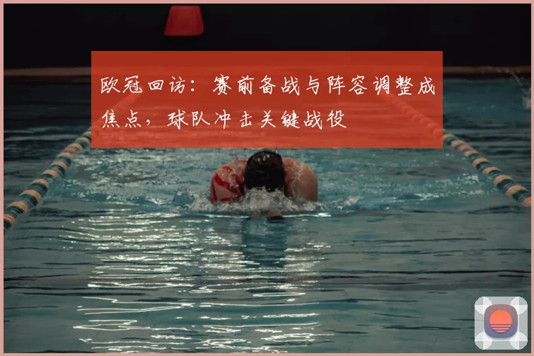 欧冠回访:赛前备战与阵容调整成焦点,球队冲击关键战役