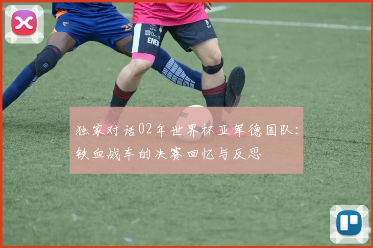 独家对话02年世界杯亚军德国队:铁血战车的决赛回忆与反思