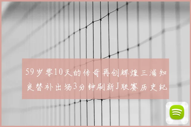 59岁零10天的传奇再创辉煌三浦知良替补出场3分钟刷新J联赛历史纪录