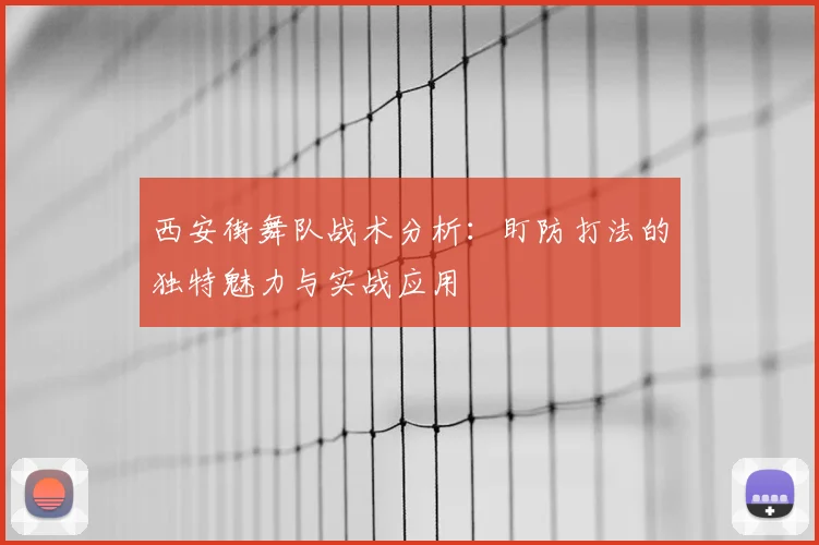 西安街舞队战术分析:盯防打法的独特魅力与实战应用