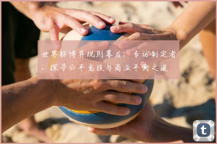 世界杯博弈规则幕后：专访制定者，探寻公平竞技与商业平衡之道