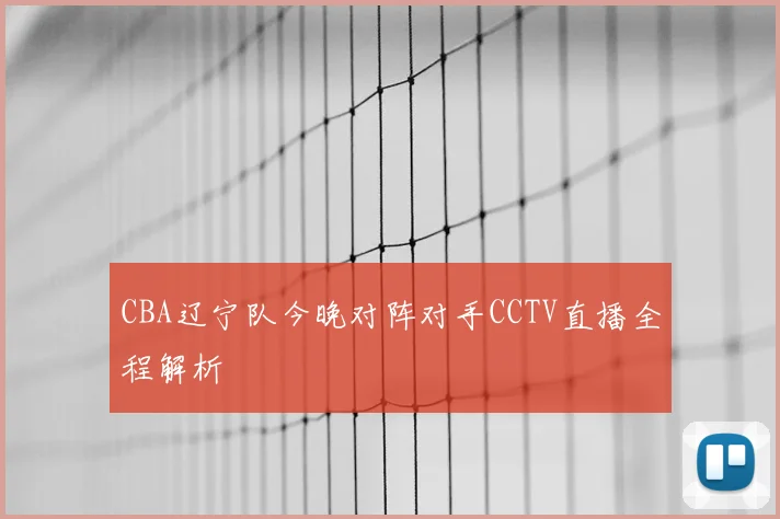 CBA辽宁队今晚对阵对手CCTV直播全程解析