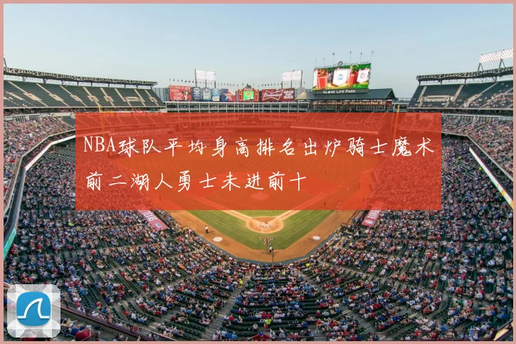 NBA球队平均身高排名出炉骑士魔术前二湖人勇士未进前十
