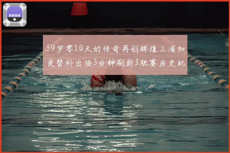 59岁零10天的传奇再创辉煌三浦知良替补出场3分钟刷新J联赛历史纪录