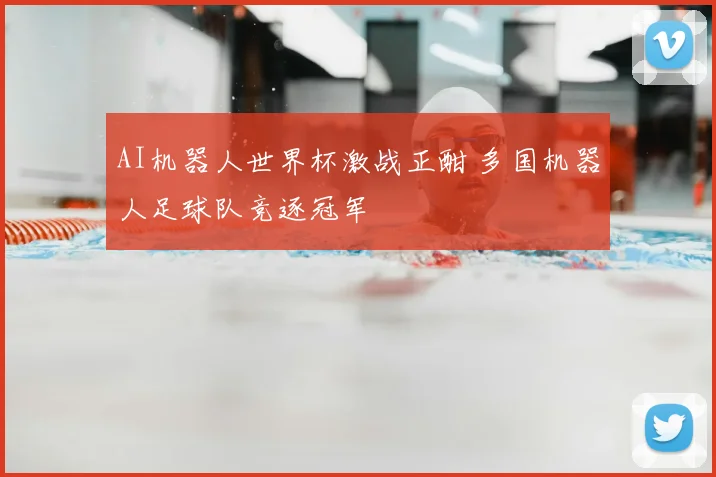 AI机器人世界杯激战正酣 多国机器人足球队竞逐冠军