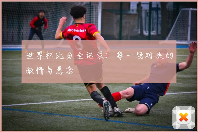 世界杯比分全记录：每一场对决的激情与悬念