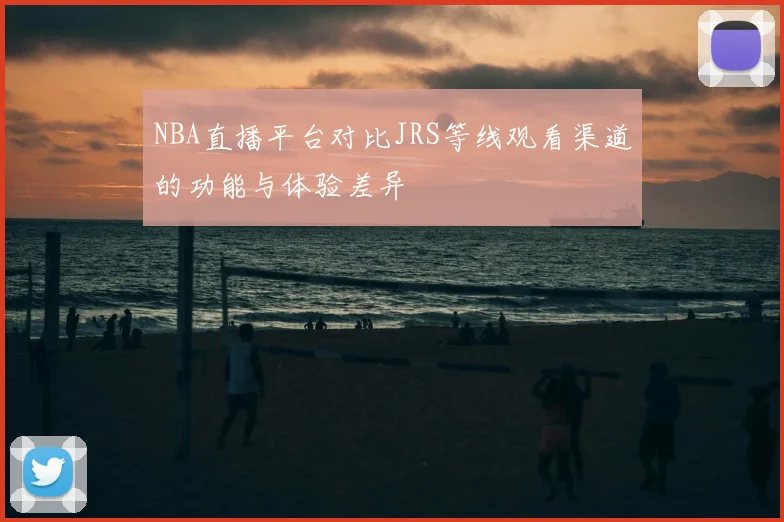 NBA直播平台对比JRS等线观看渠道的功能与体验差异