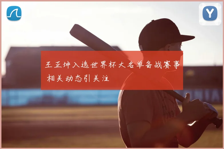 王正坤入选世界杯大名单备战赛事 相关动态引关注