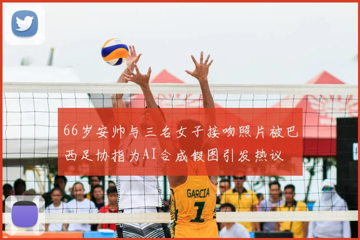 66岁安帅与三名女子接吻照片被巴西足协指为AI合成假图引发热议