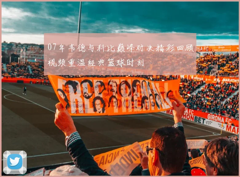 07年韦德与科比巅峰对决精彩回顾视频重温经典篮球时刻