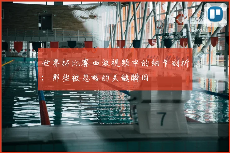 世界杯比赛回放视频中的细节剖析:那些被忽略的关键瞬间