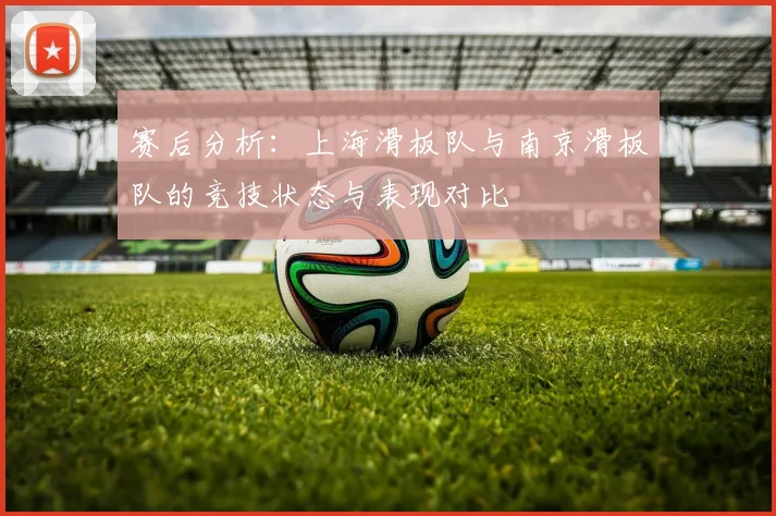 赛后分析：上海滑板队与南京滑板队的竞技状态与表现对比