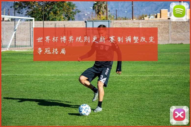 世界杯博弈规则更新 赛制调整改变争冠格局