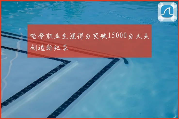 哈登职业生涯得分突破15000分大关创造新纪录