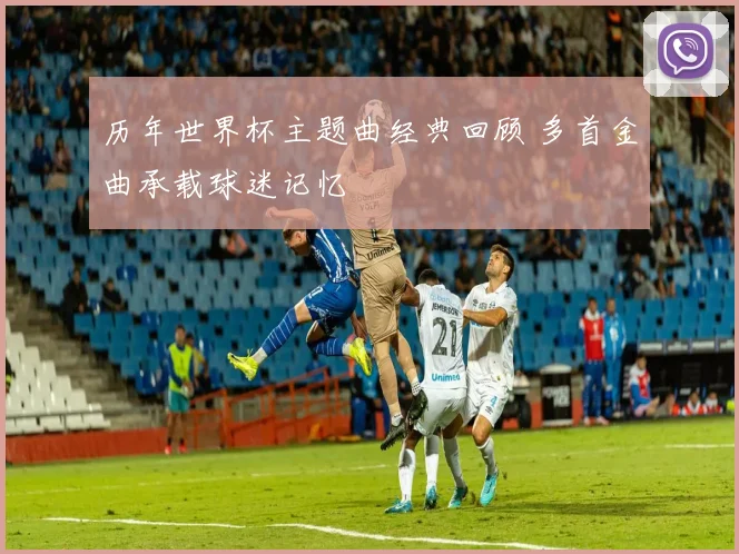 历年世界杯主题曲经典回顾 多首金曲承载球迷记忆