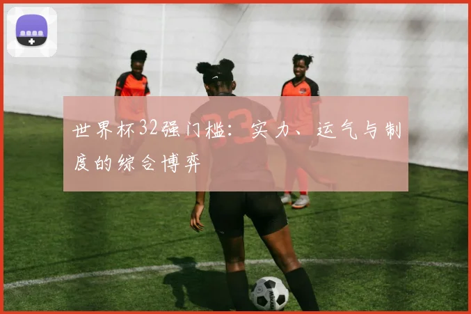 世界杯32强门槛:实力、运气与制度的综合博弈