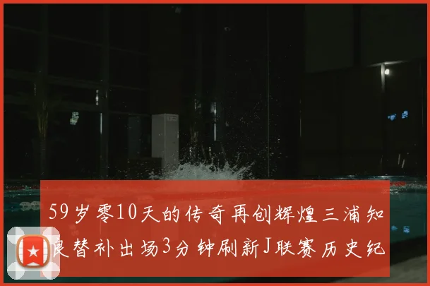 59岁零10天的传奇再创辉煌三浦知良替补出场3分钟刷新J联赛历史纪录