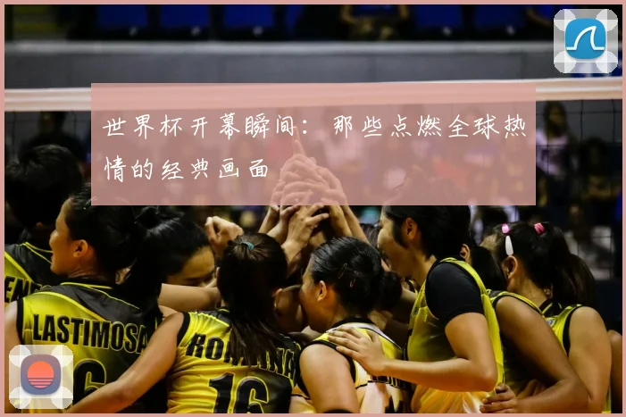 世界杯开幕瞬间:那些点燃全球热情的经典画面