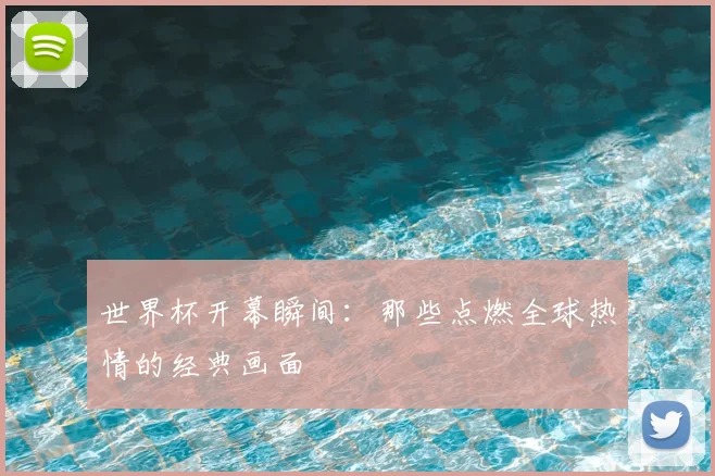 世界杯开幕瞬间:那些点燃全球热情的经典画面