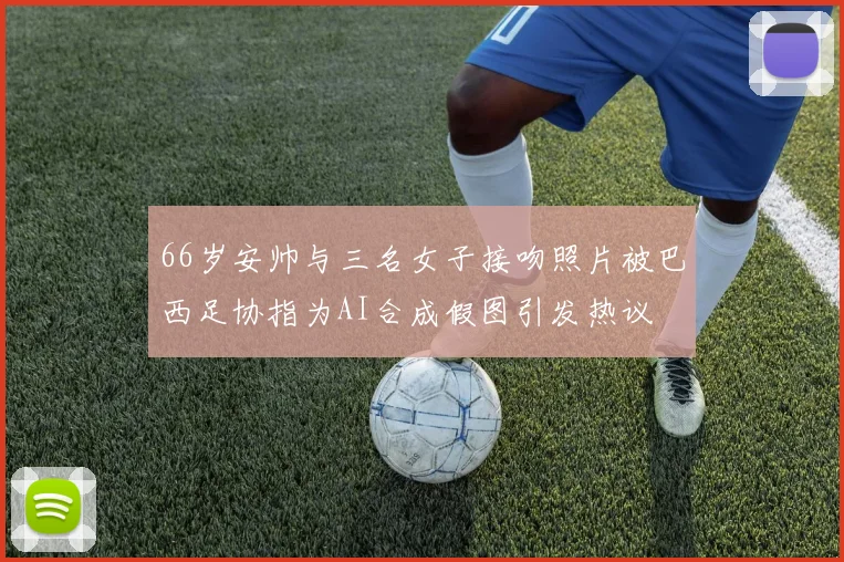 66岁安帅与三名女子接吻照片被巴西足协指为AI合成假图引发热议