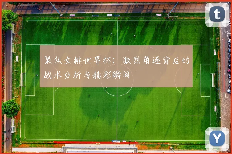 聚焦女排世界杯:激烈角逐背后的战术分析与精彩瞬间