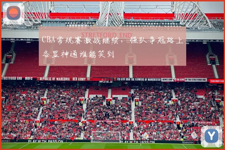 CBA常规赛激战继续,强队争冠路上各显神通谁能笑到