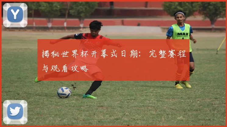 揭秘世界杯开幕式日期:完整赛程与观看攻略