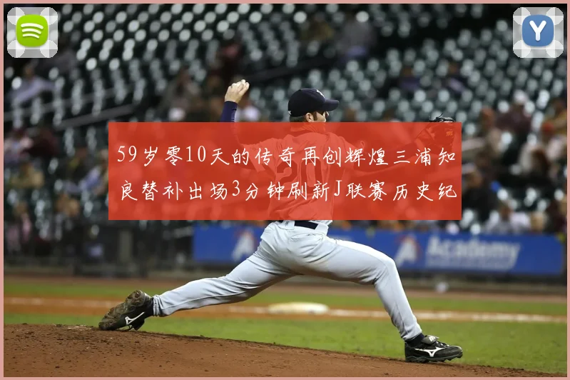 59岁零10天的传奇再创辉煌三浦知良替补出场3分钟刷新J联赛历史纪录