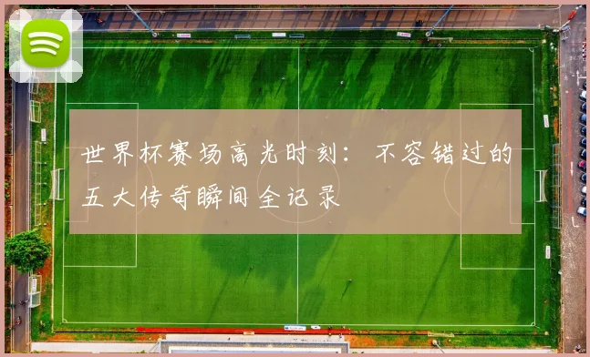 世界杯赛场高光时刻:不容错过的五大传奇瞬间全记录