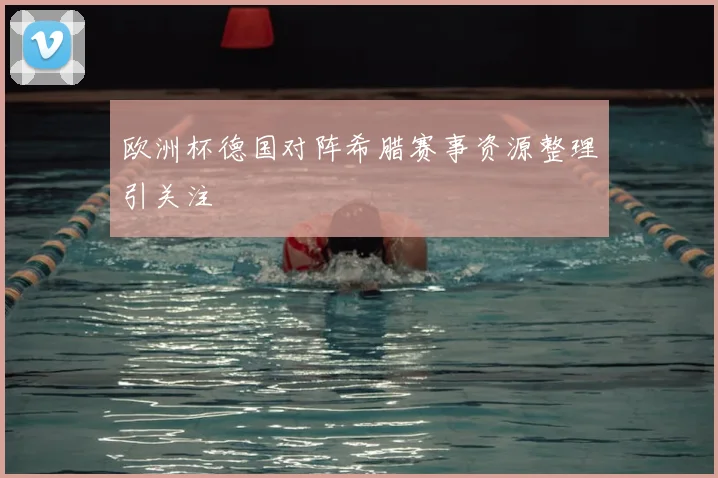 欧洲杯德国对阵希腊赛事资源整理引关注