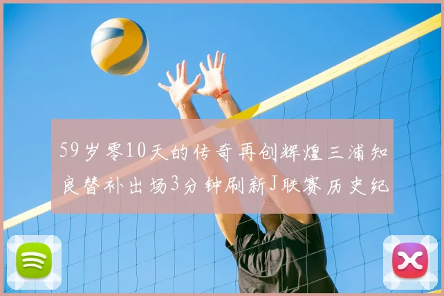 59岁零10天的传奇再创辉煌三浦知良替补出场3分钟刷新J联赛历史纪录