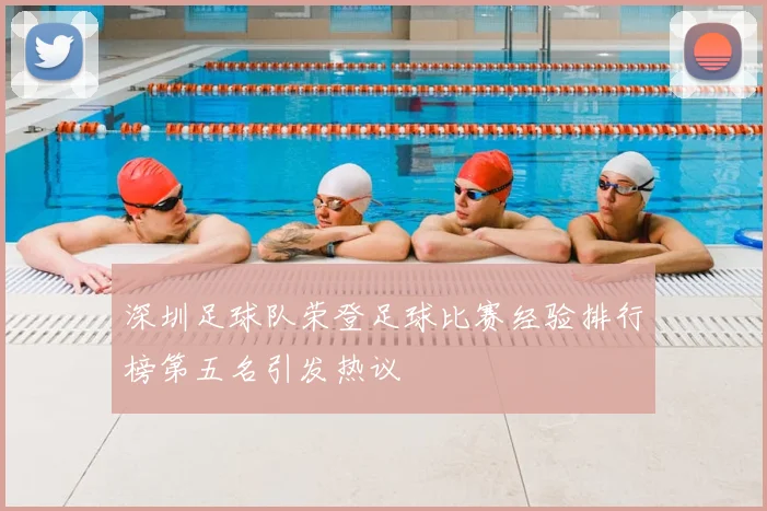 深圳足球队荣登足球比赛经验排行榜第五名引发热议