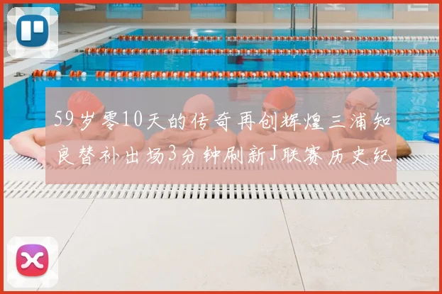 59岁零10天的传奇再创辉煌三浦知良替补出场3分钟刷新J联赛历史纪录