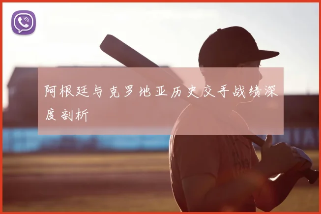 阿根廷与克罗地亚历史交手战绩深度剖析