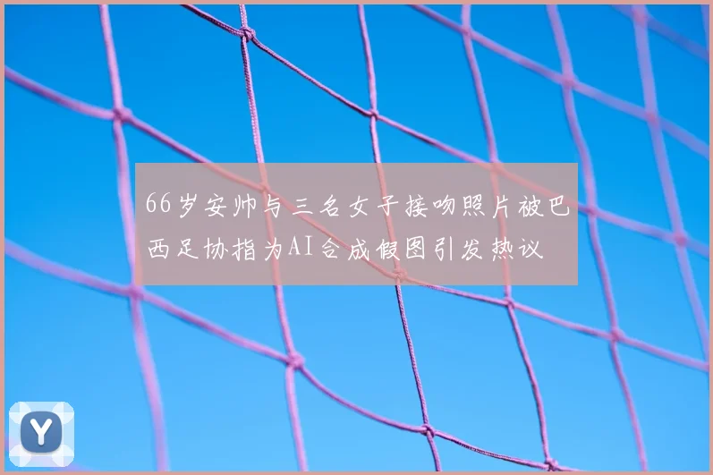 66岁安帅与三名女子接吻照片被巴西足协指为AI合成假图引发热议