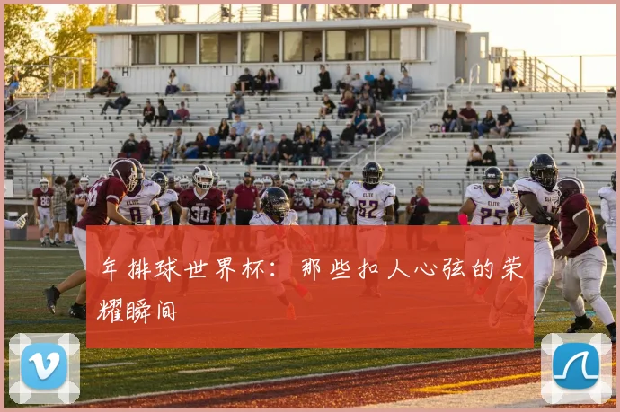 年排球世界杯:那些扣人心弦的荣耀瞬间