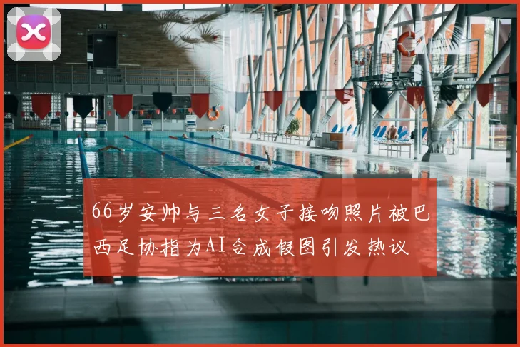 66岁安帅与三名女子接吻照片被巴西足协指为AI合成假图引发热议