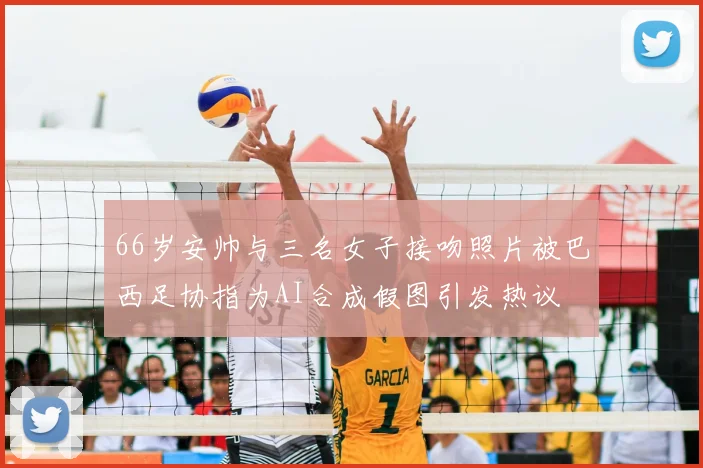 66岁安帅与三名女子接吻照片被巴西足协指为AI合成假图引发热议