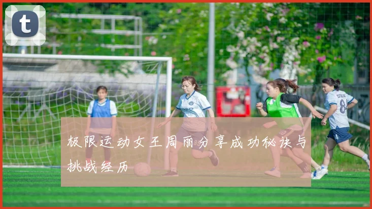 极限运动女王周丽分享成功秘诀与挑战经历