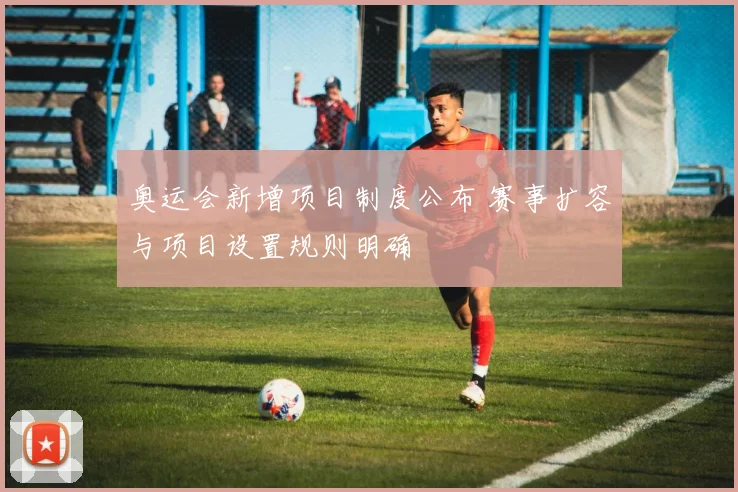 奥运会新增项目制度公布 赛事扩容与项目设置规则明确