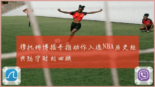 穆托姆博摇手指动作入选NBA历史经典防守时刻回顾