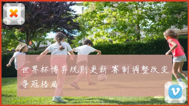 世界杯博弈规则更新 赛制调整改变争冠格局