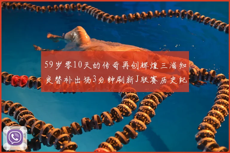 59岁零10天的传奇再创辉煌三浦知良替补出场3分钟刷新J联赛历史纪录