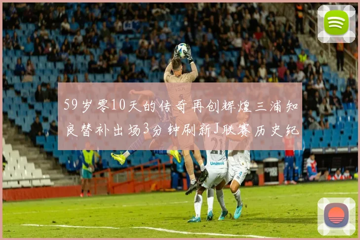 59岁零10天的传奇再创辉煌三浦知良替补出场3分钟刷新J联赛历史纪录
