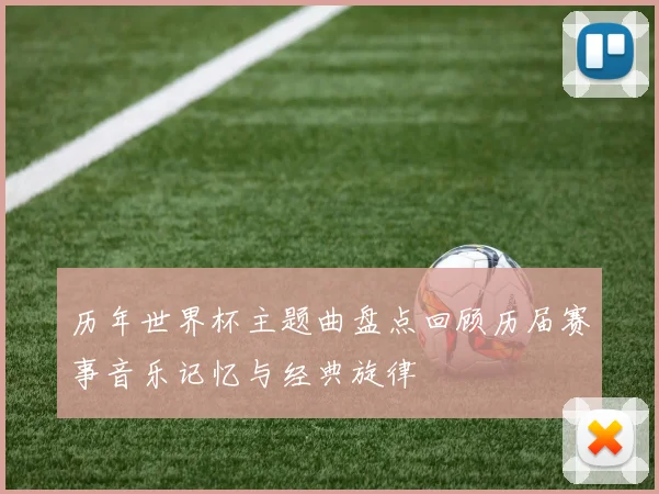 历年世界杯主题曲盘点回顾历届赛事音乐记忆与经典旋律